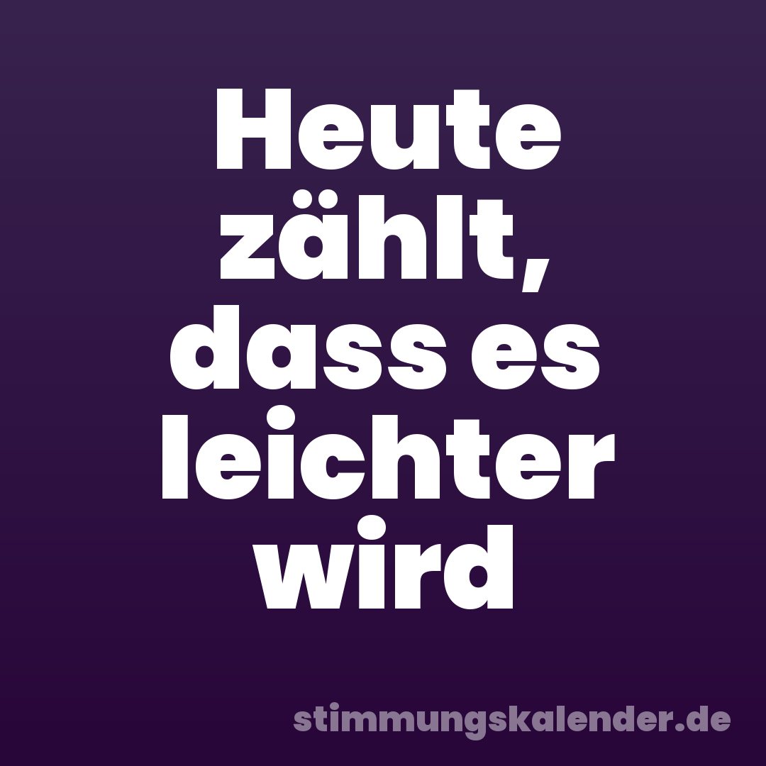 Heute zählt, dass es leichter wird