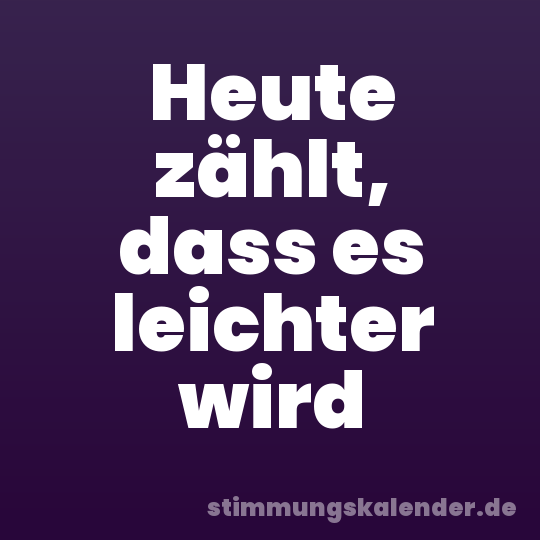 Heute zählt, dass es leichter wird