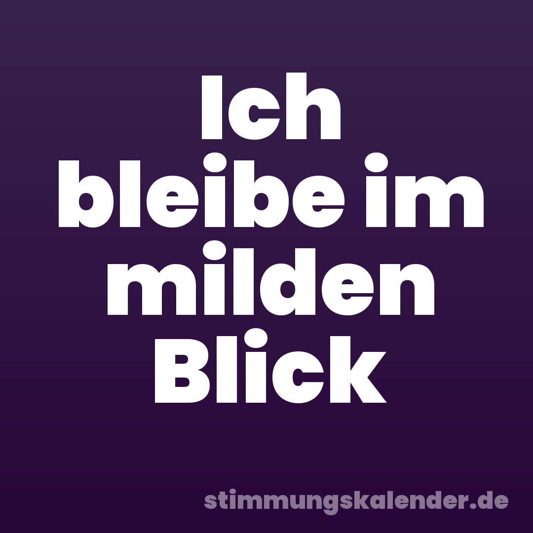 Ich bleibe im milden Blick
