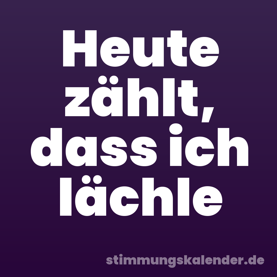 Heute zählt, dass ich lächle