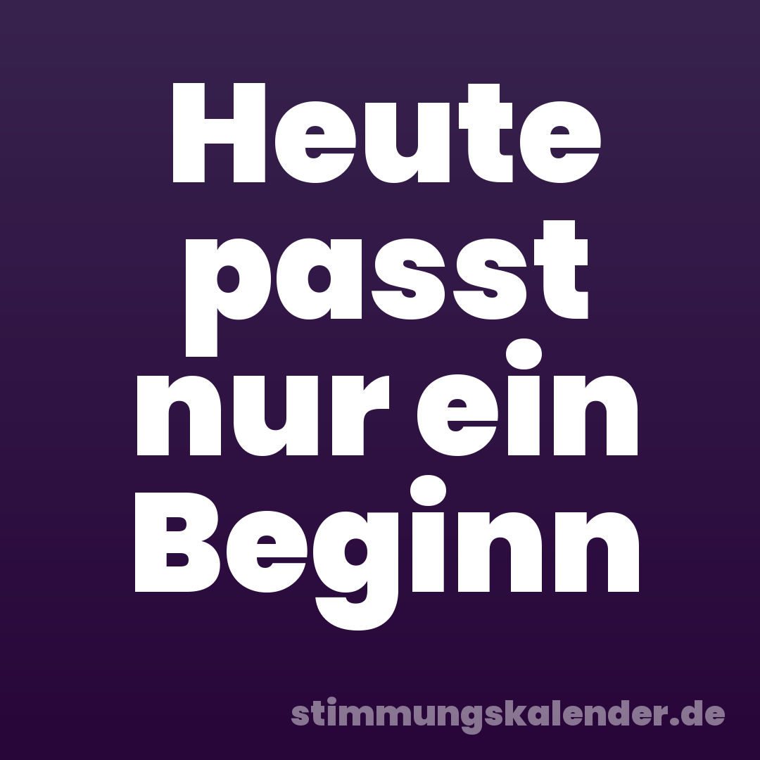 Heute passt nur ein Beginn