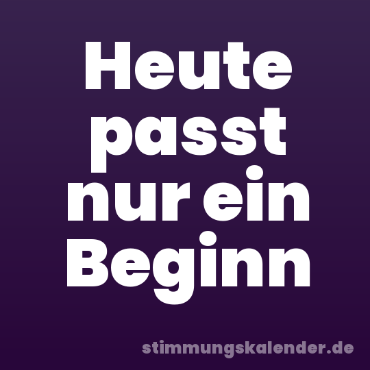Heute passt nur ein Beginn