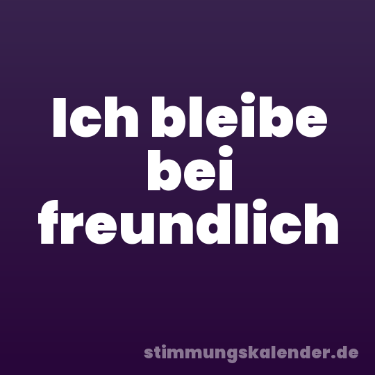 Ich bleibe bei freundlich