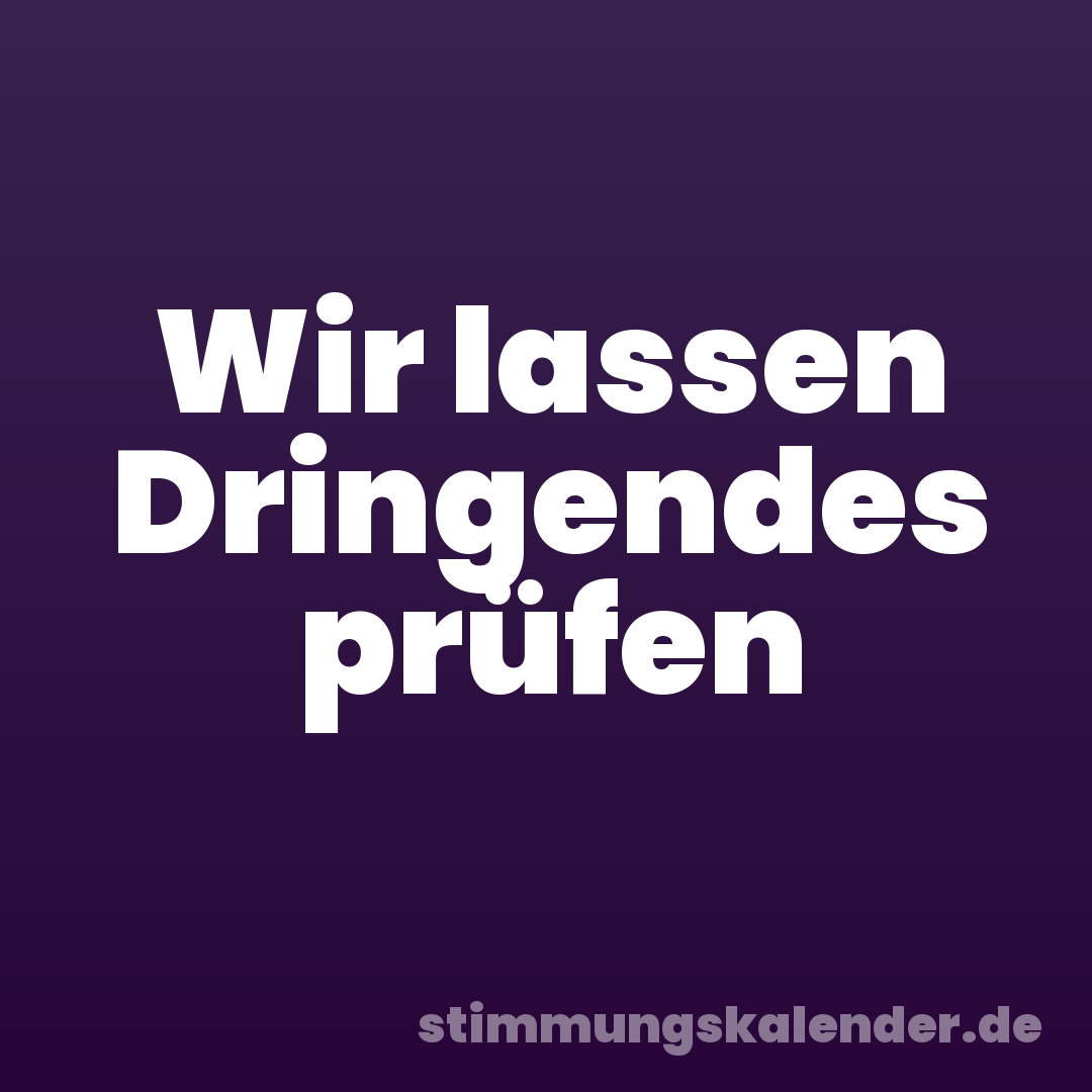 Wir lassen Dringendes prüfen