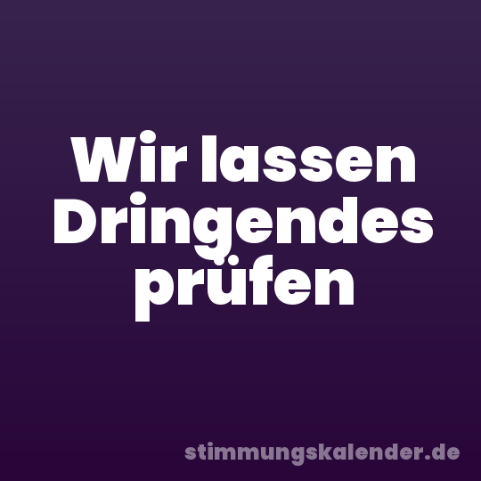 Wir lassen Dringendes prüfen