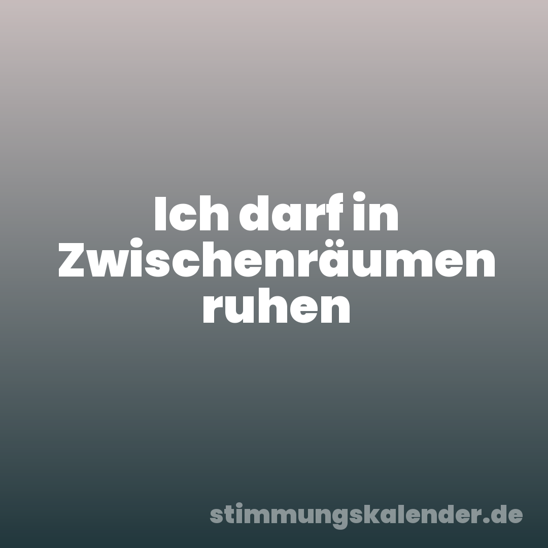 Ich darf in Zwischenräumen ruhen