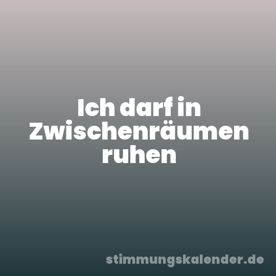 Ich darf in Zwischenräumen ruhen