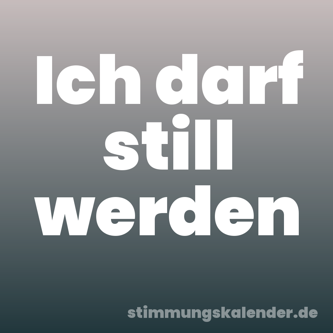 Ich darf still werden