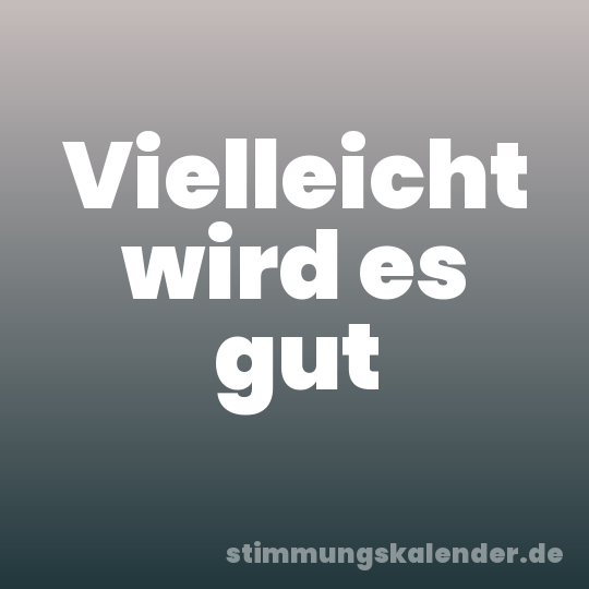 Vielleicht wird es gut