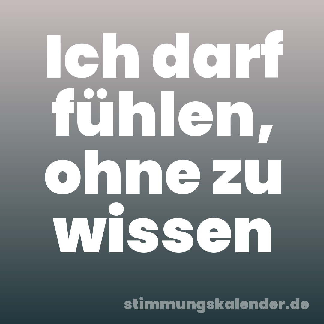 Ich darf fühlen, ohne zu wissen