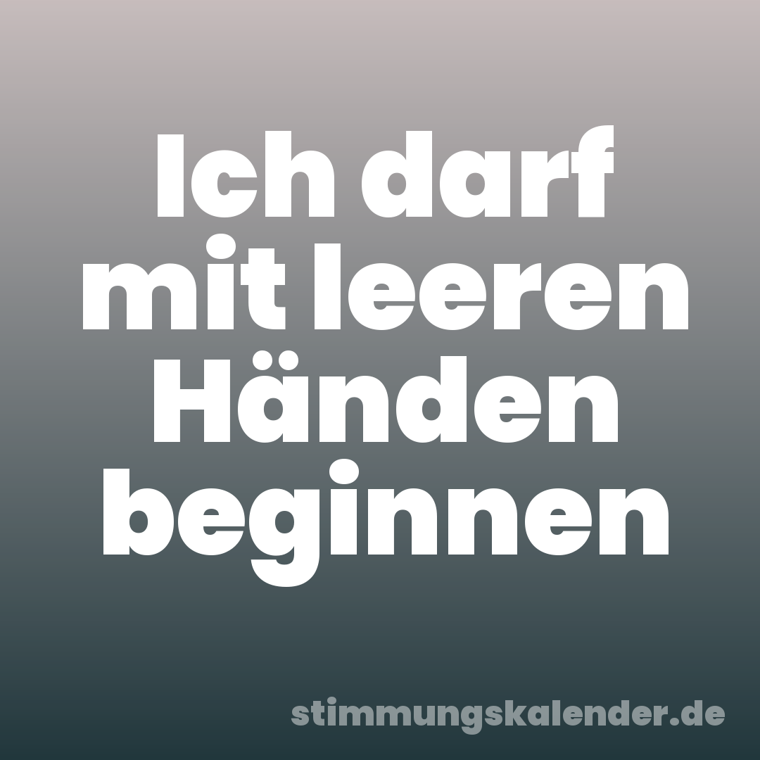 Ich darf mit leeren Händen beginnen