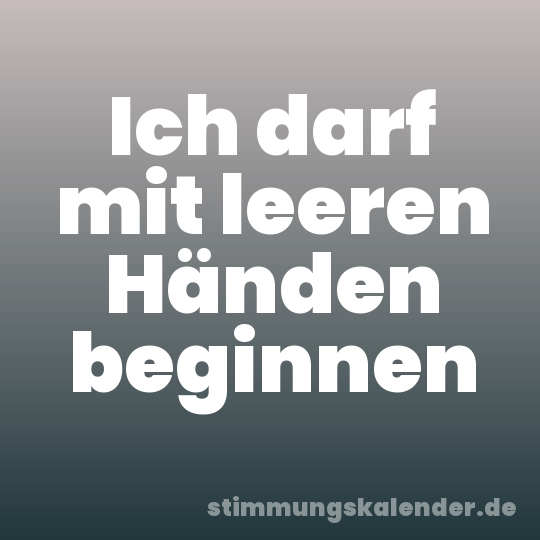 Ich darf mit leeren Händen beginnen