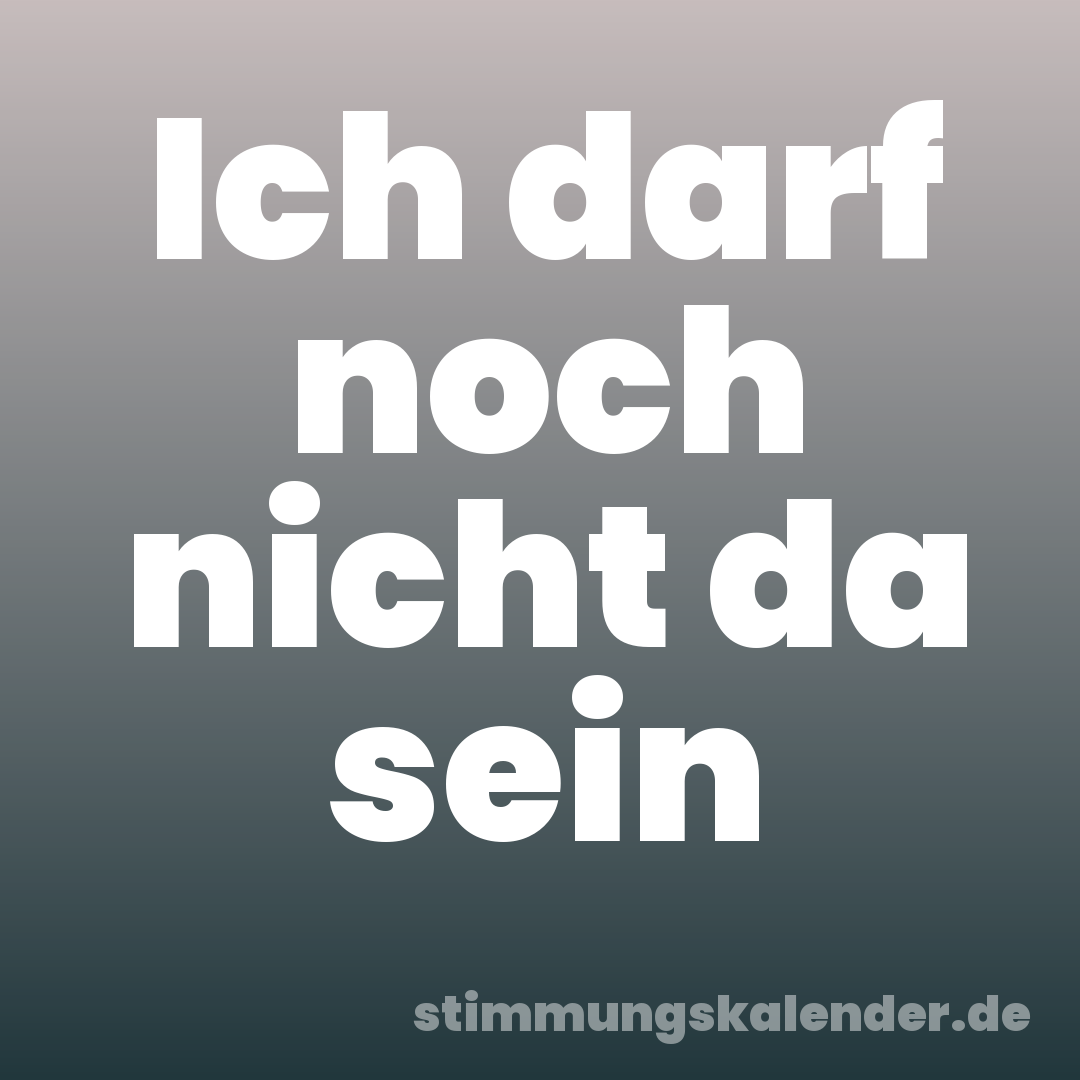 Ich darf noch nicht da sein