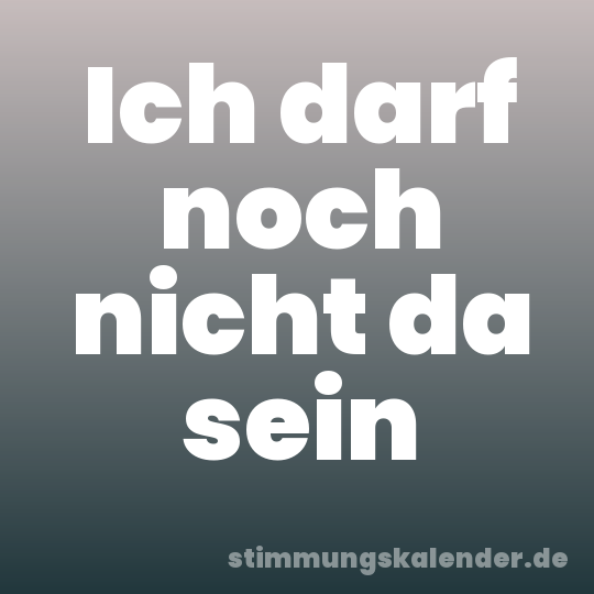Ich darf noch nicht da sein