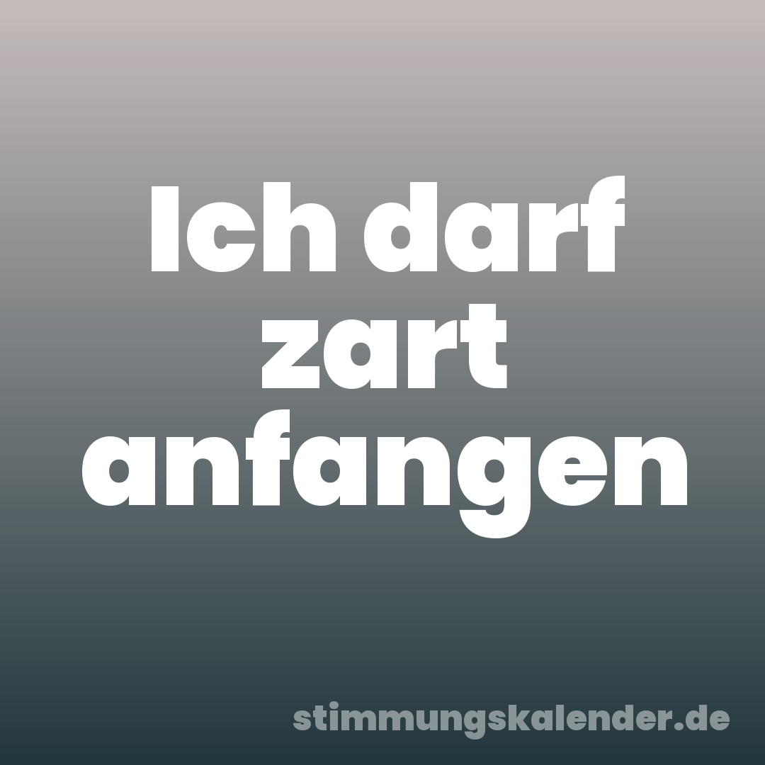 Ich darf zart anfangen