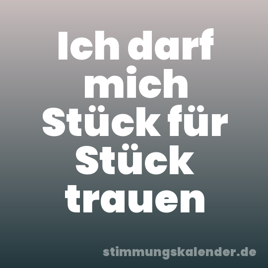 Ich darf mich Stück für Stück trauen