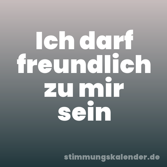 Ich darf freundlich zu mir sein