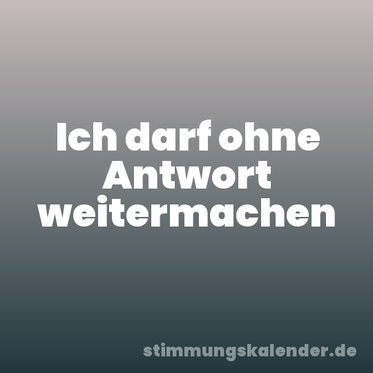 Ich darf ohne Antwort weitermachen