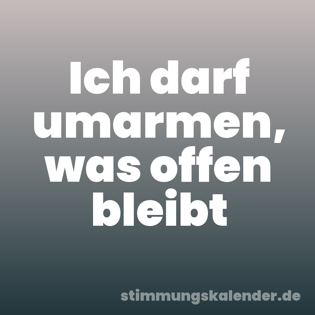 Ich darf umarmen, was offen bleibt
