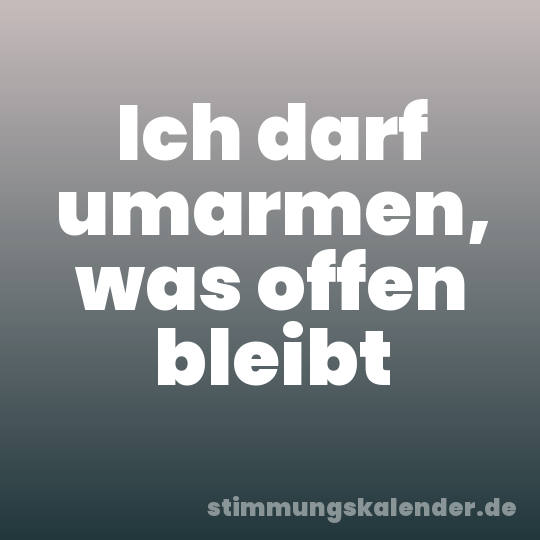 Ich darf umarmen, was offen bleibt
