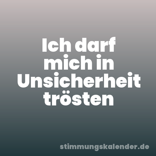 Ich darf mich in Unsicherheit trösten