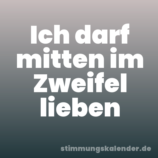 Ich darf mitten im Zweifel lieben