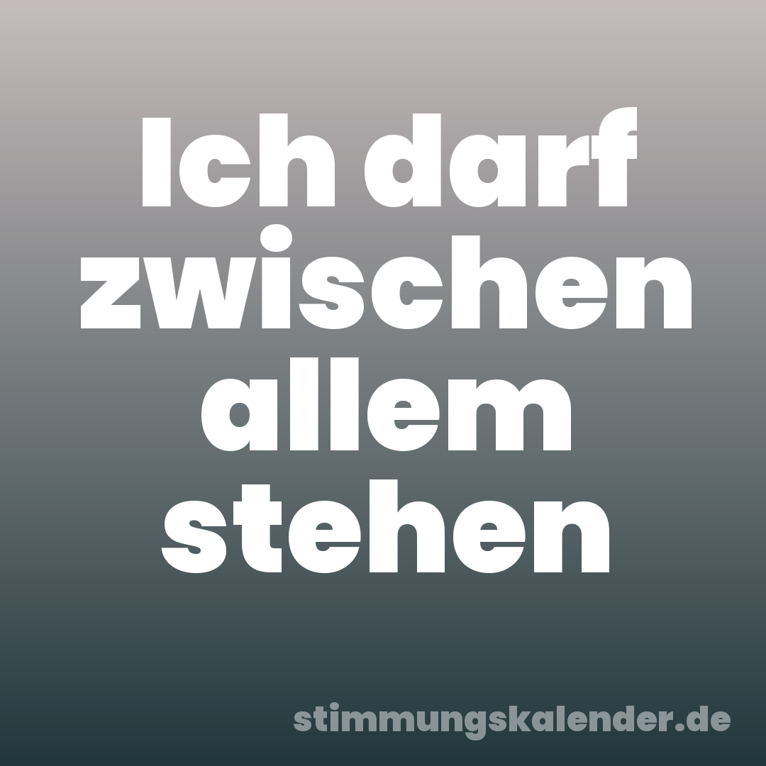 Ich darf zwischen allem stehen