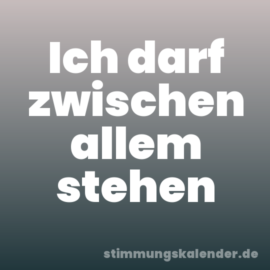 Ich darf zwischen allem stehen