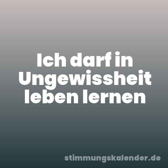 Ich darf in Ungewissheit leben lernen