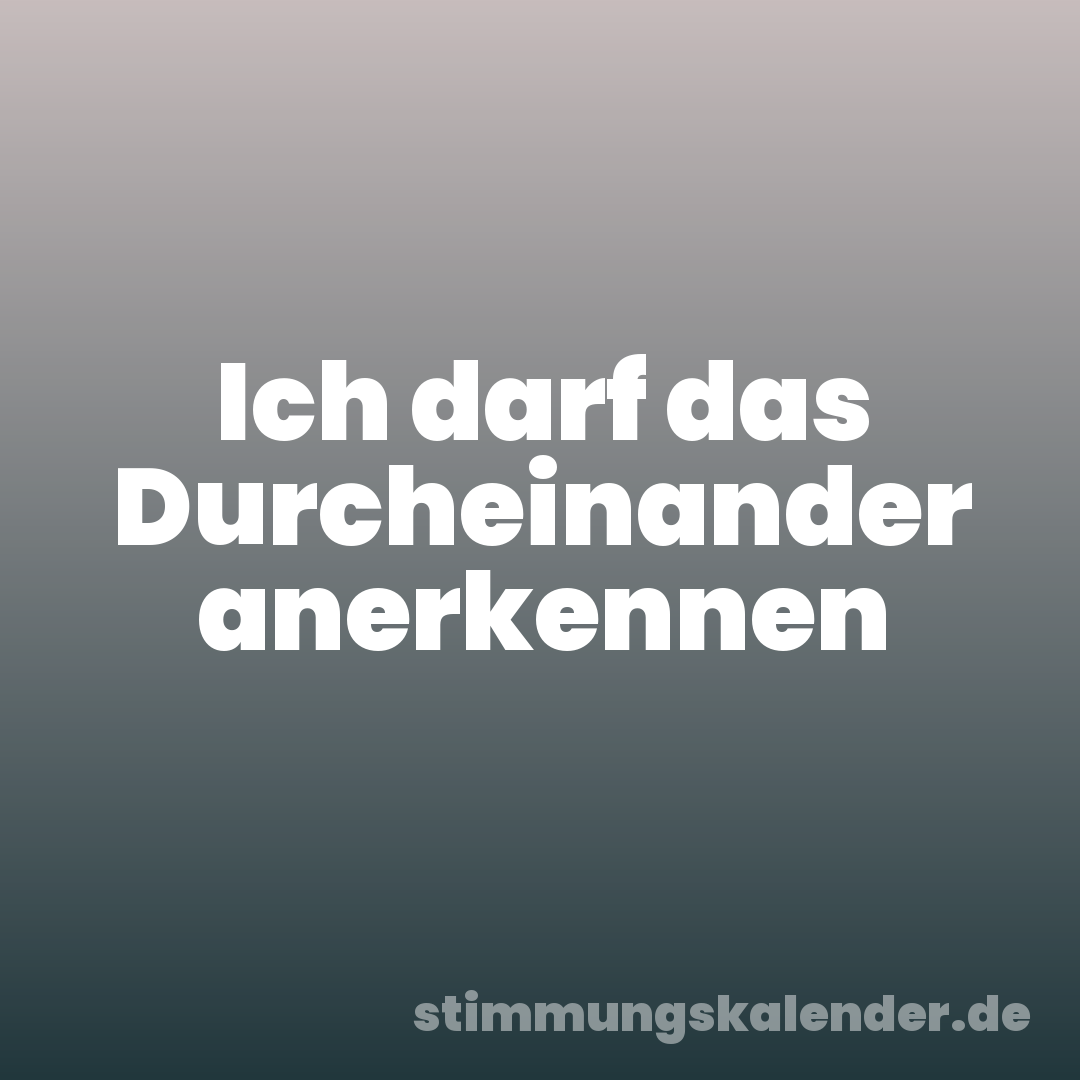 Ich darf das Durcheinander anerkennen