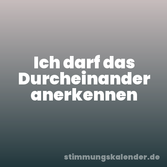 Ich darf das Durcheinander anerkennen