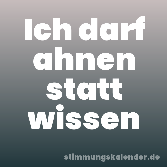 Ich darf ahnen statt wissen