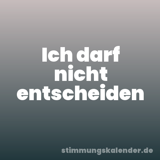 Ich darf nicht entscheiden