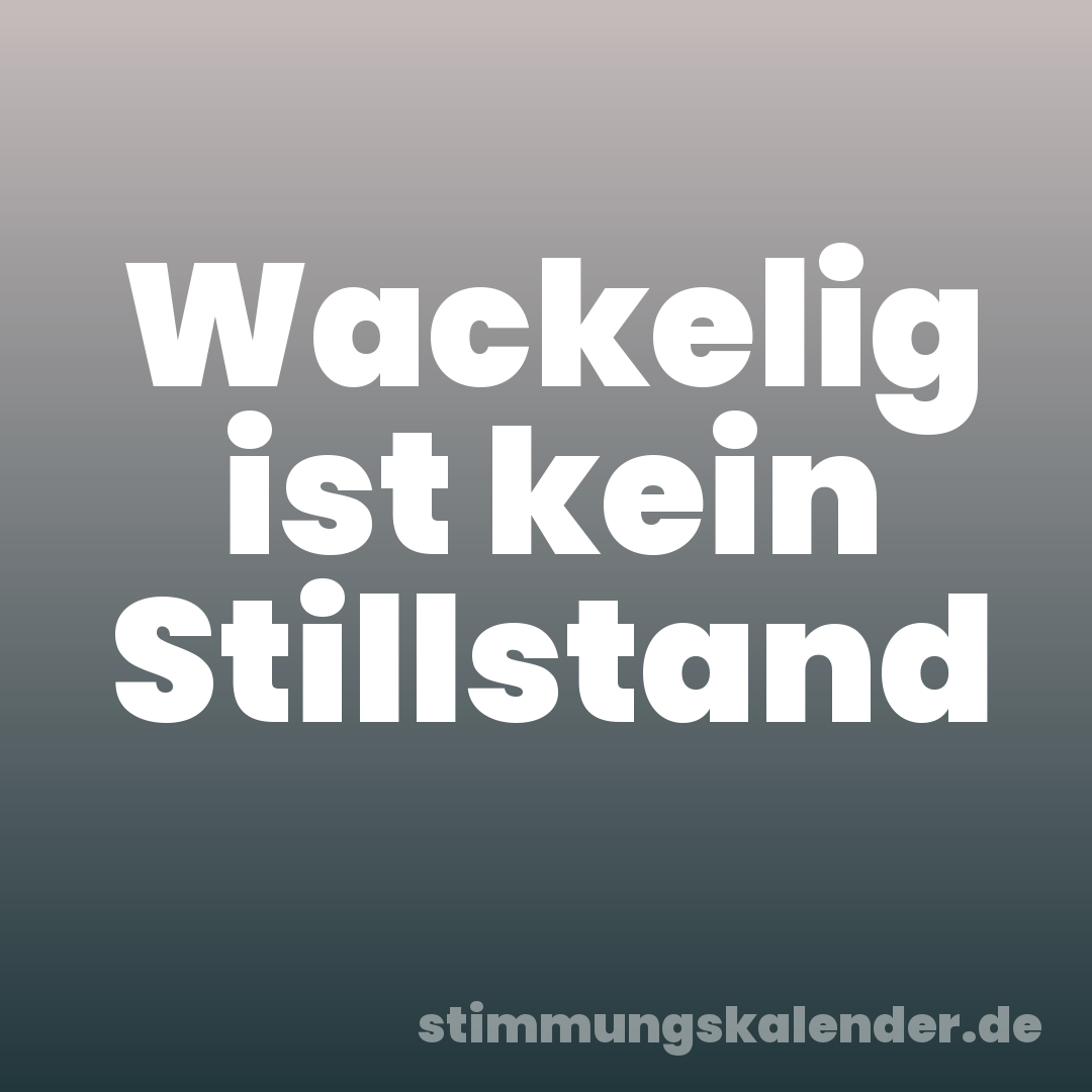 Wackelig ist kein Stillstand