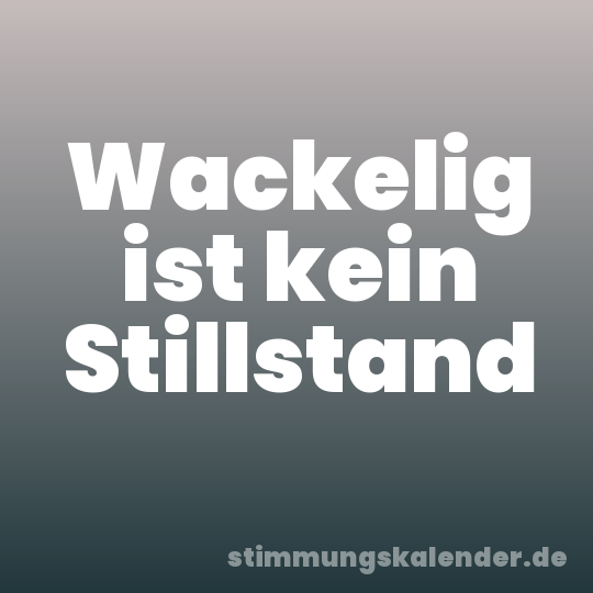 Wackelig ist kein Stillstand