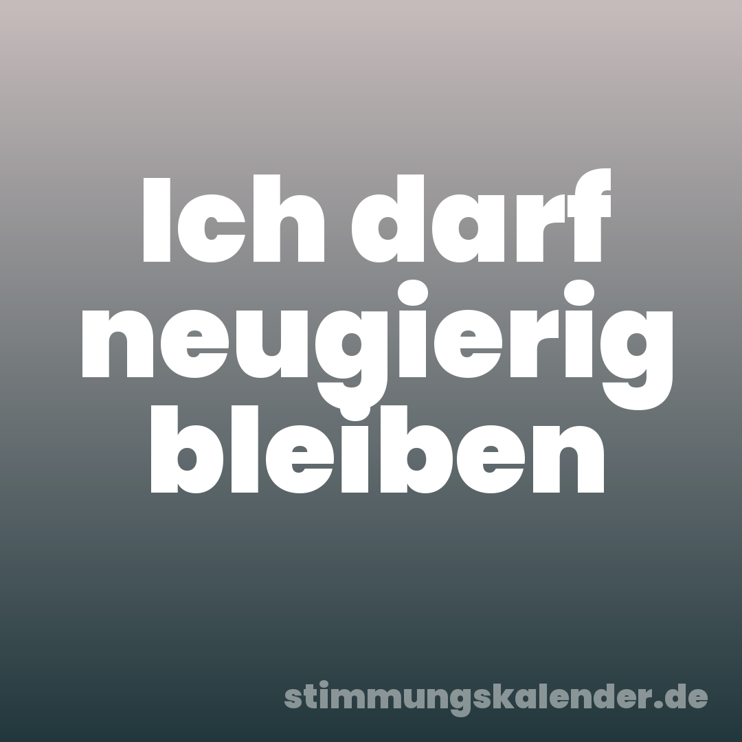 Ich darf neugierig bleiben