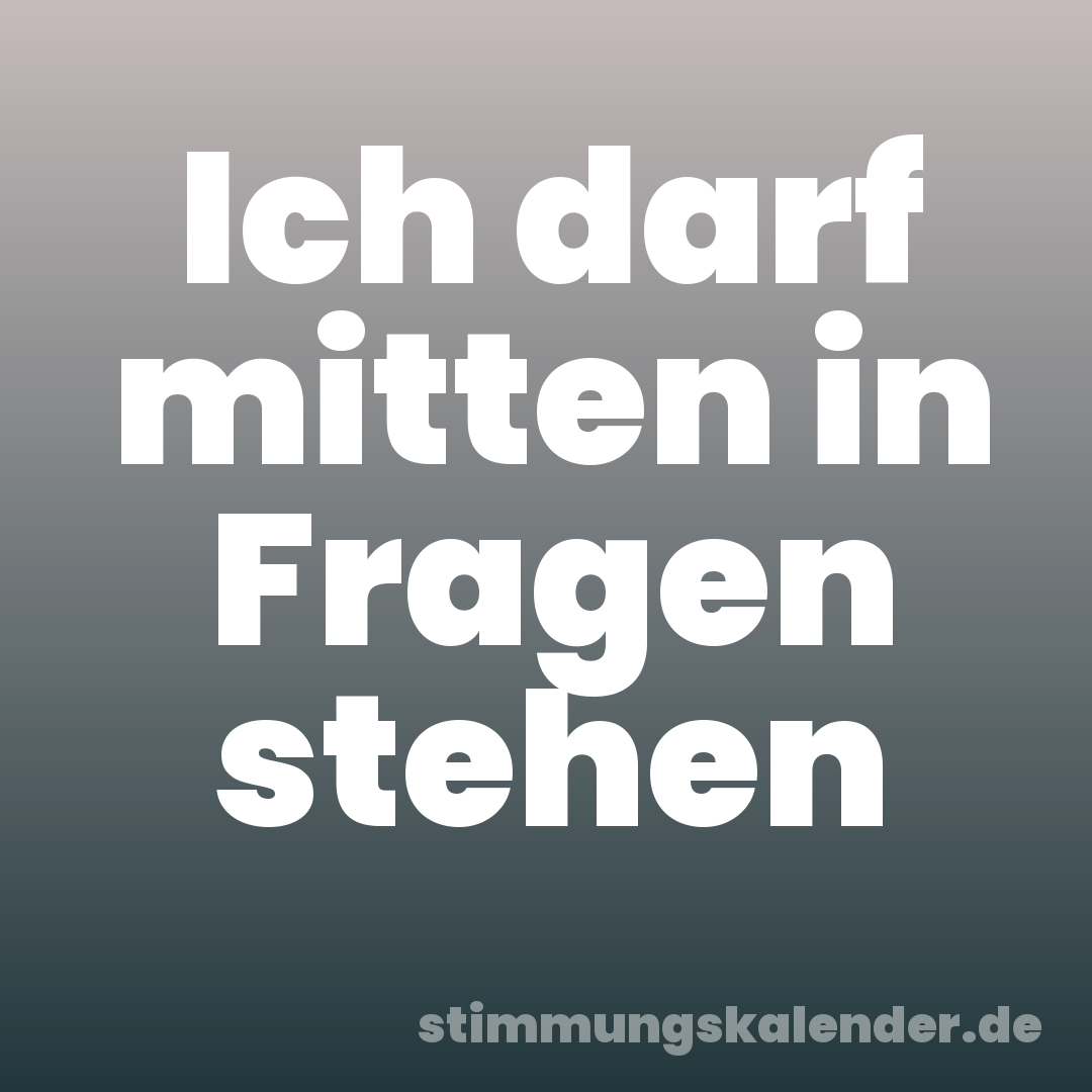 Ich darf mitten in Fragen stehen