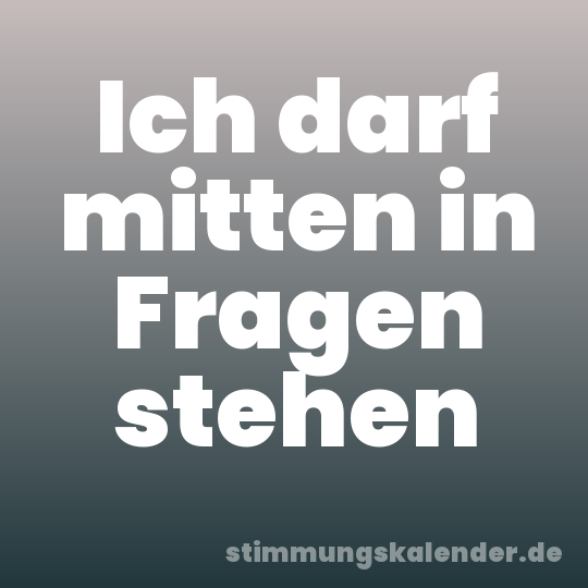 Ich darf mitten in Fragen stehen