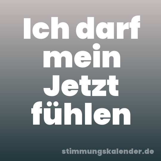 Ich darf mein Jetzt fühlen