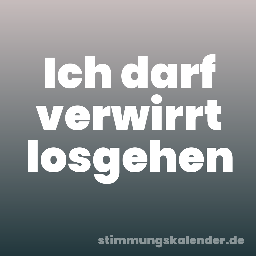 Ich darf verwirrt losgehen
