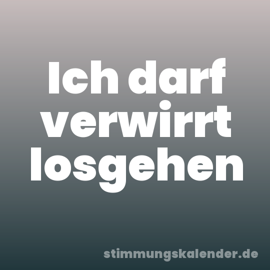 Ich darf verwirrt losgehen