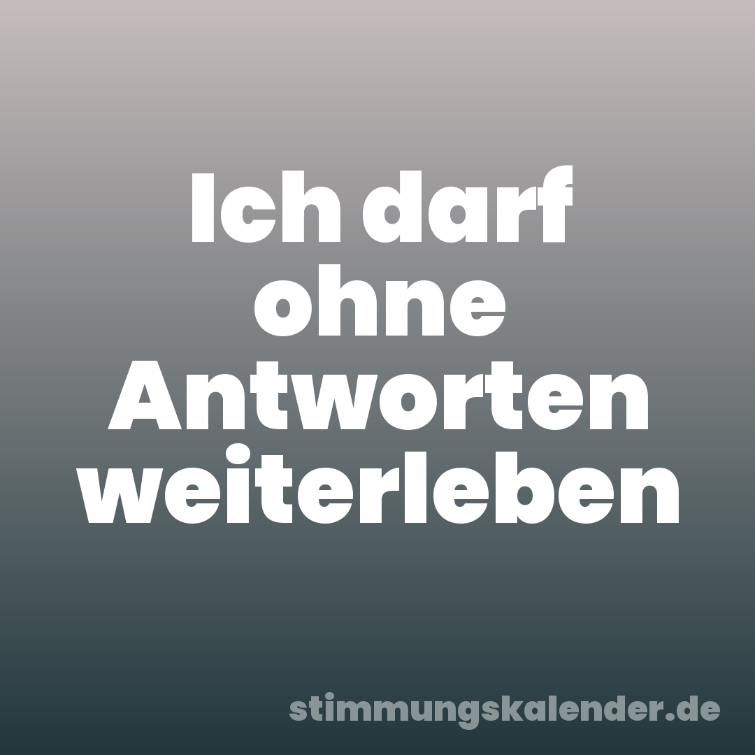 Ich darf ohne Antworten weiterleben