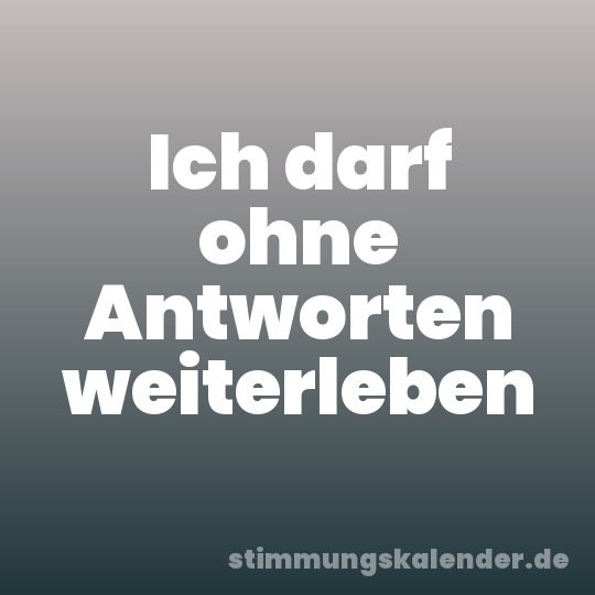 Ich darf ohne Antworten weiterleben