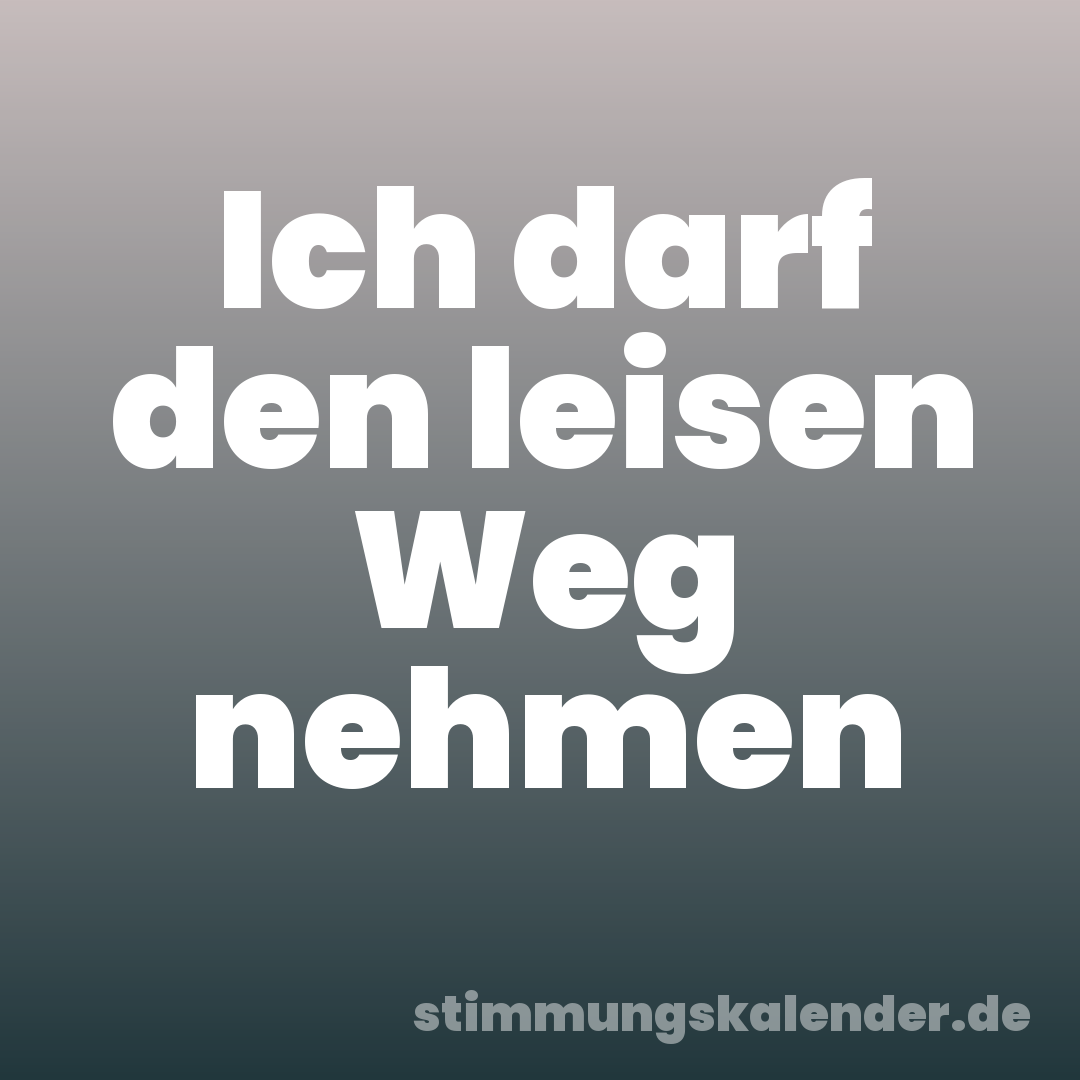 Ich darf den leisen Weg nehmen