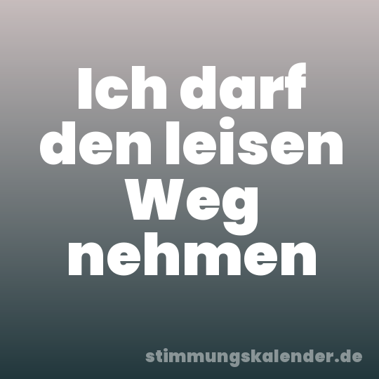 Ich darf den leisen Weg nehmen