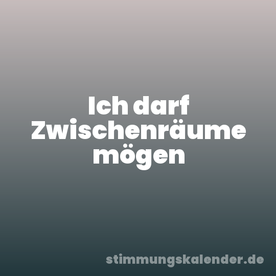 Ich darf Zwischenräume mögen