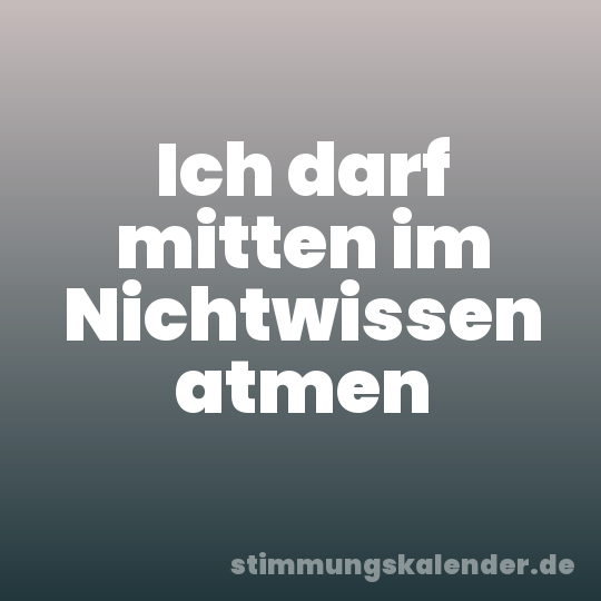 Ich darf mitten im Nichtwissen atmen