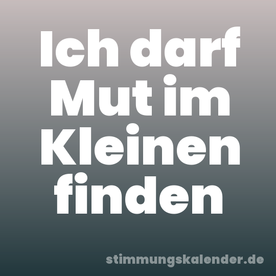 Ich darf Mut im Kleinen finden