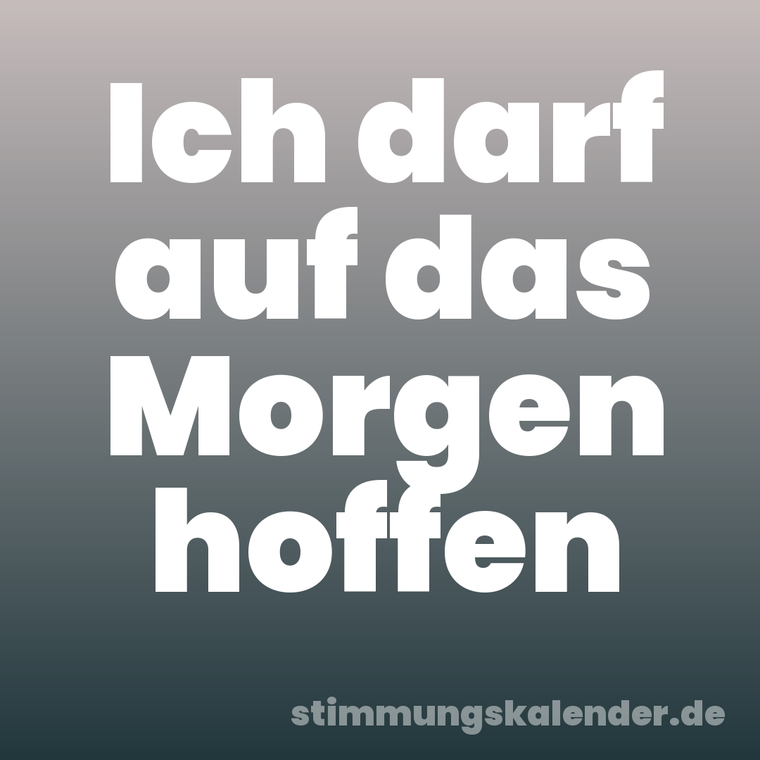 Ich darf auf das Morgen hoffen