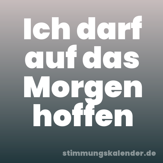 Ich darf auf das Morgen hoffen